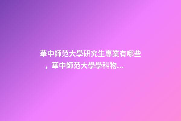 華中師范大學研究生專業有哪些，華中師范大學學科物理333840考研經驗貼